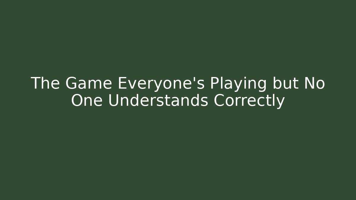 The Game Everyone's Playing but No One Understands Correctly