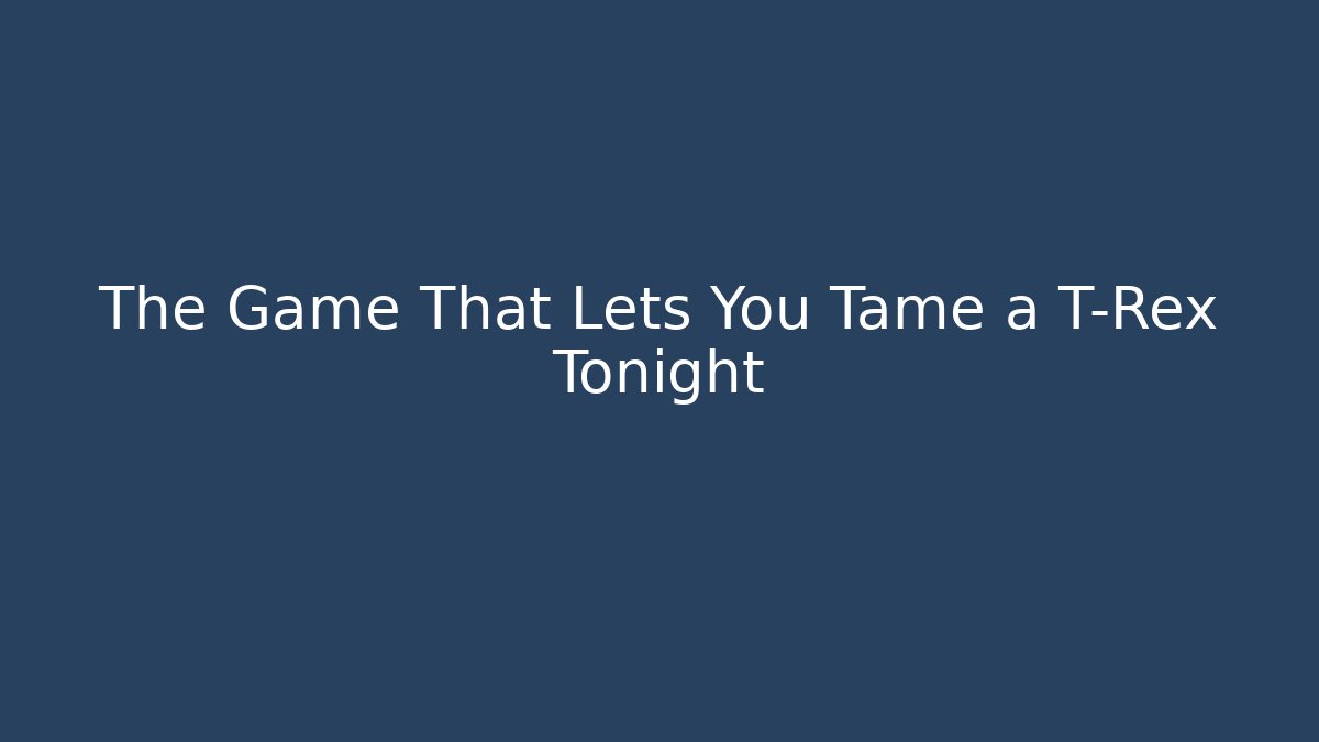 The Game That Lets You Tame a T-Rex Tonight