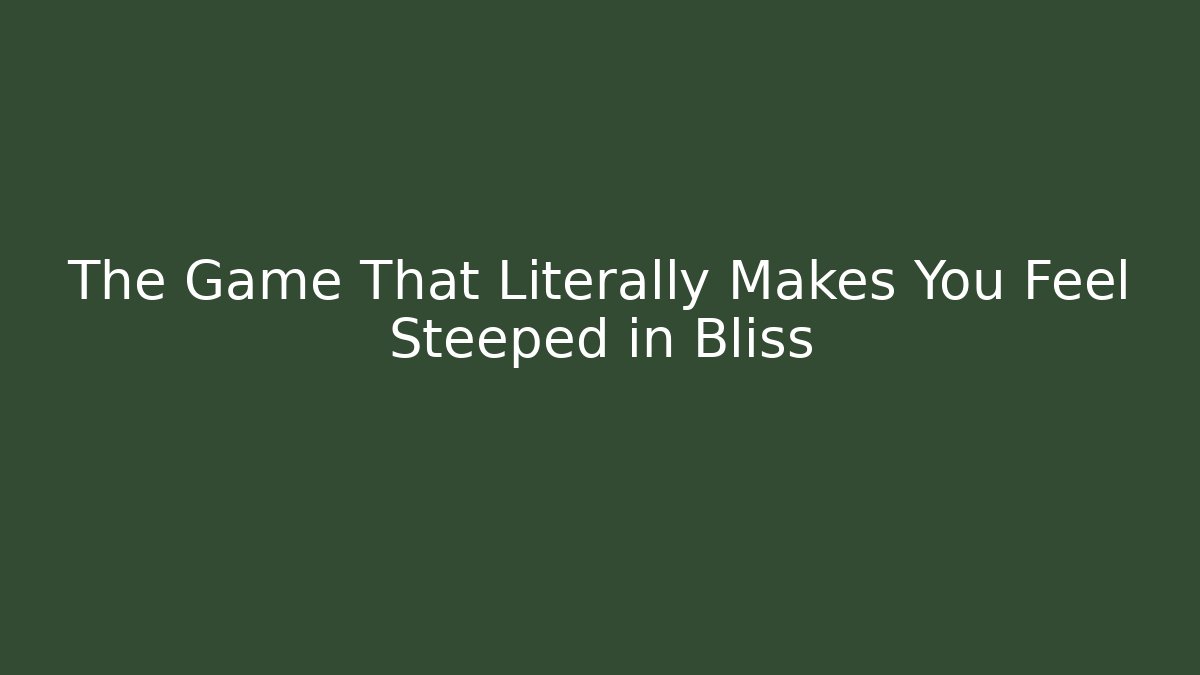 The Game That Literally Makes You Feel Steeped in Bliss