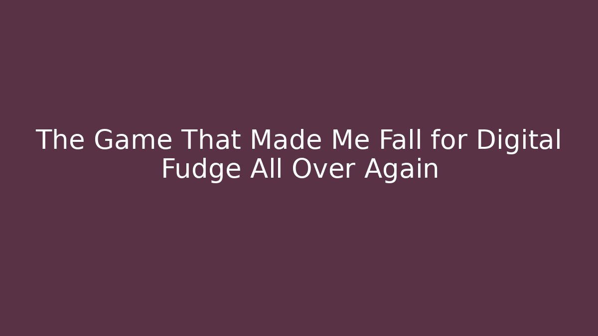 The Game That Made Me Fall for Digital Fudge All Over Again - Andrea Zevedo