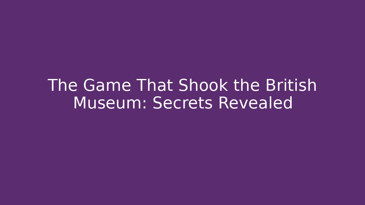 The Game That Shook the British Museum: Secrets Revealed