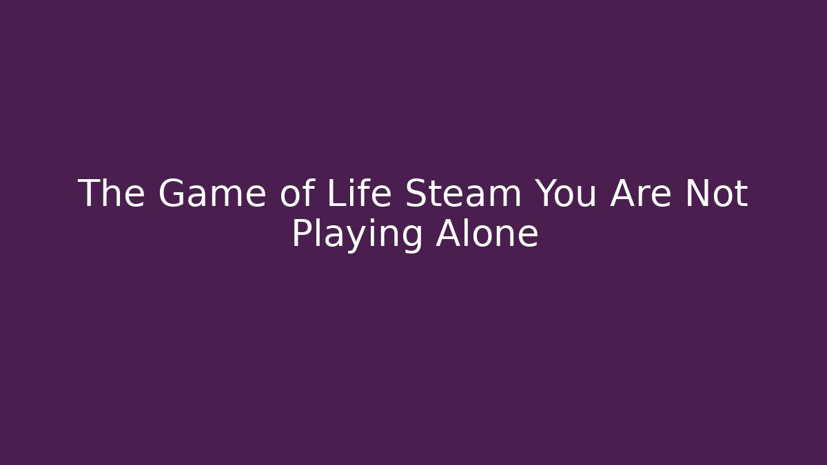 The Game of Life Steam You Are Not Playing Alone