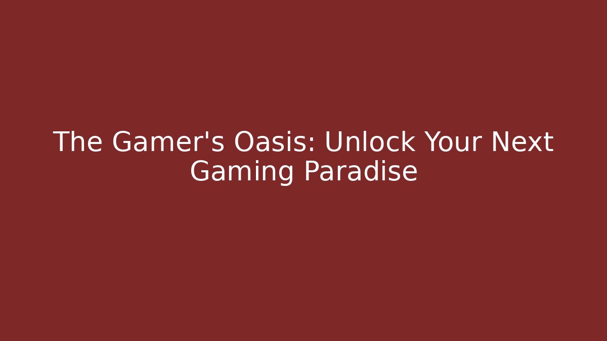 The Gamer's Oasis: Unlock Your Next Gaming Paradise