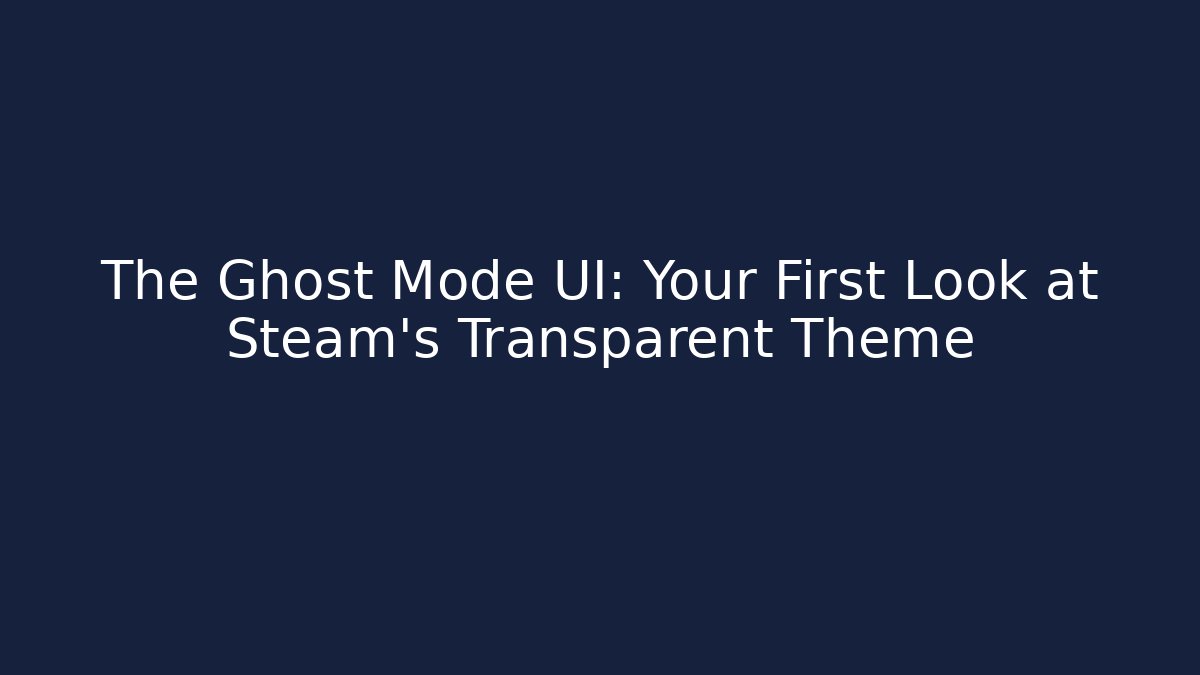The Ghost Mode UI: Your First Look at Steam’s Transparent Theme - Andrea Zevedo