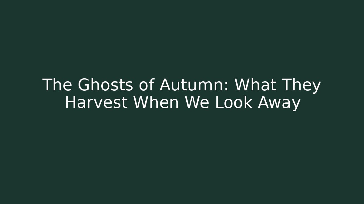 The Ghosts of Autumn: What They Harvest When We Look Away