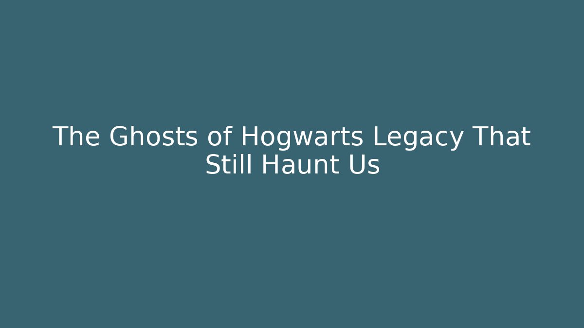 The Ghosts of Hogwarts Legacy That Still Haunt Us