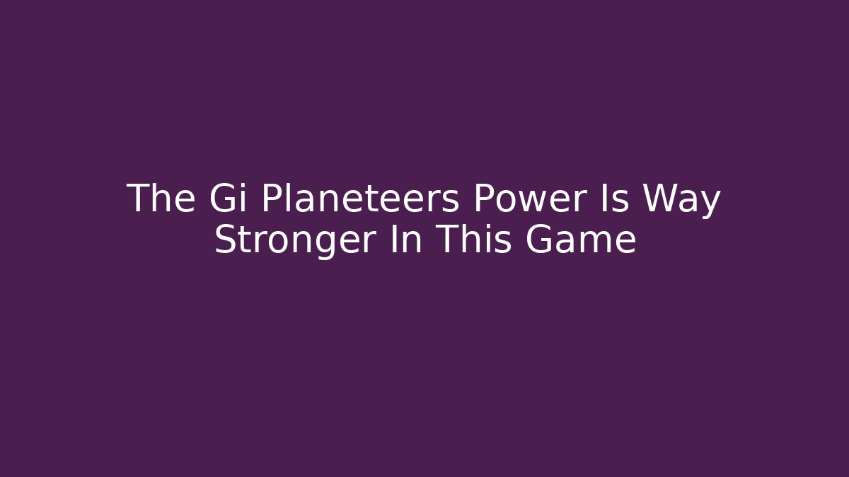 The Gi Planeteers Power Is Way Stronger In This Game
