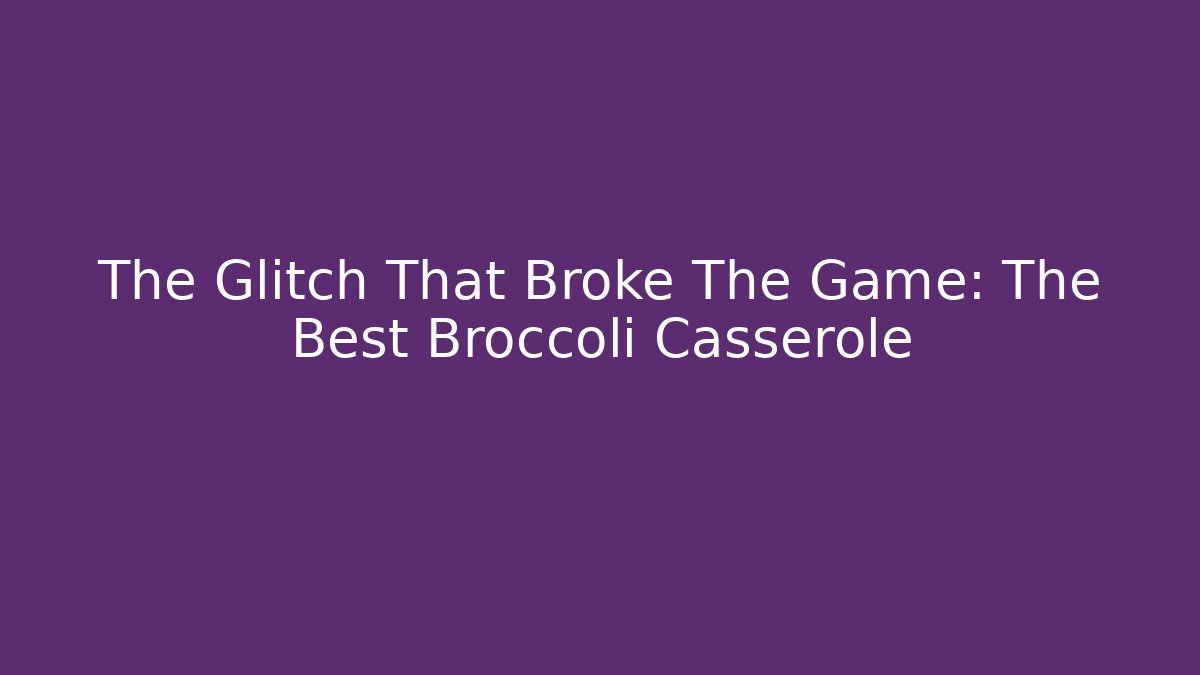 The Glitch That Broke The Game: The Best Broccoli Casserole
