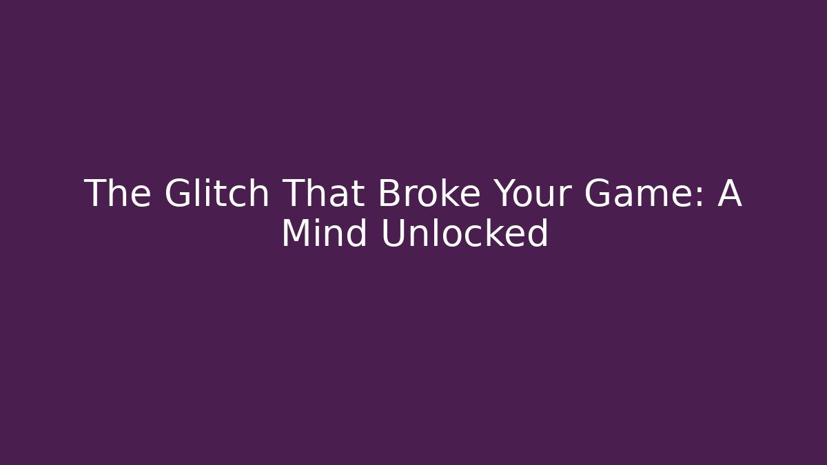 The Glitch That Broke Your Game: A Mind Unlocked