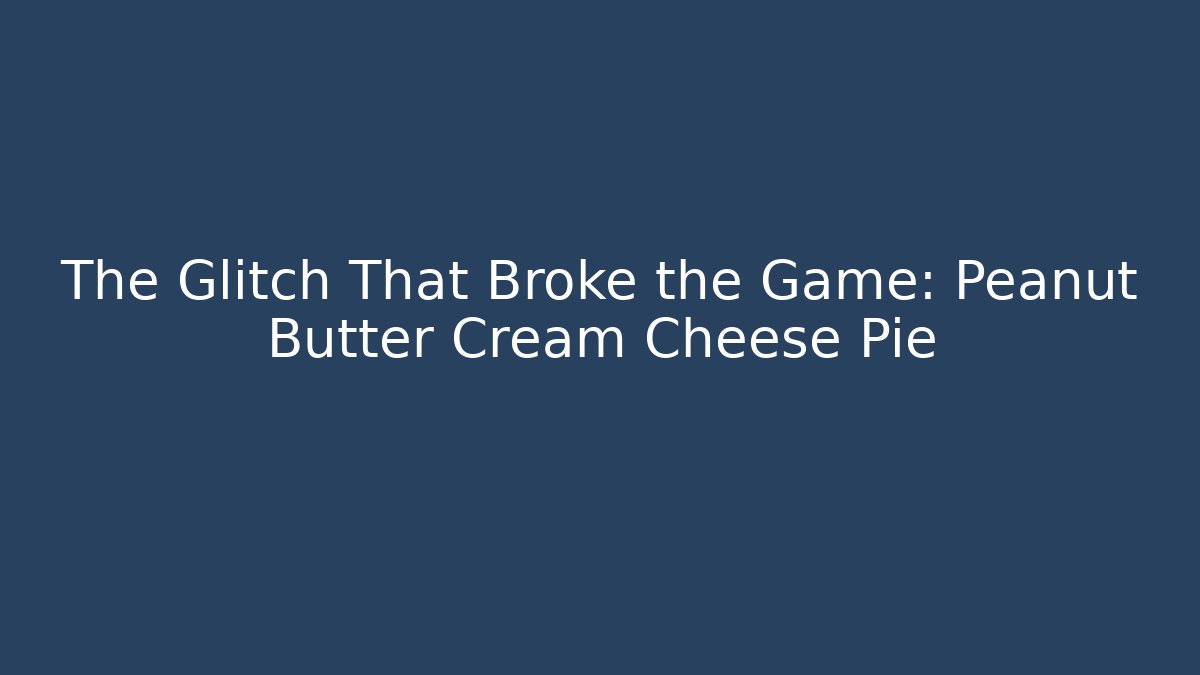 The Glitch That Broke the Game: Peanut Butter Cream Cheese Pie