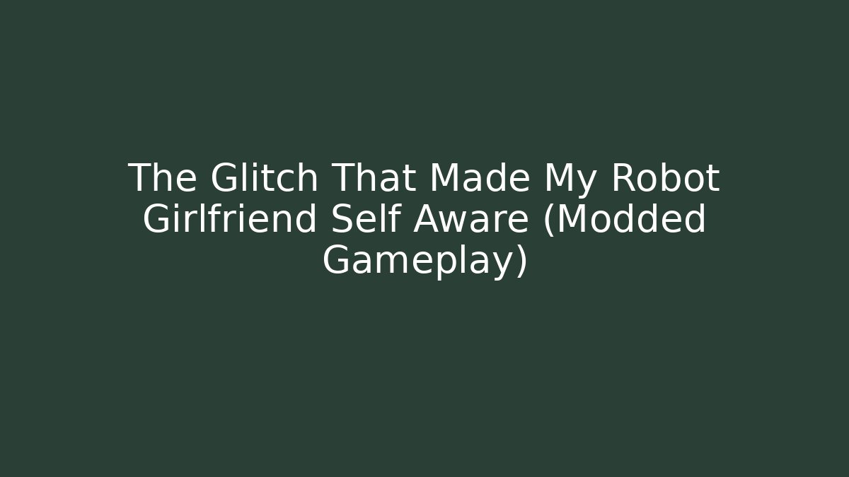 The Glitch That Made My Robot Girlfriend Self Aware (Modded Gameplay)