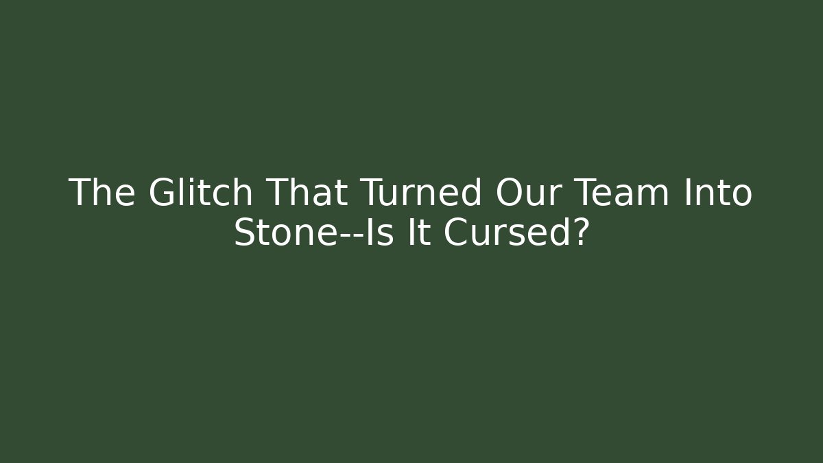 The Glitch That Turned Our Team Into Stone—Is It Cursed?