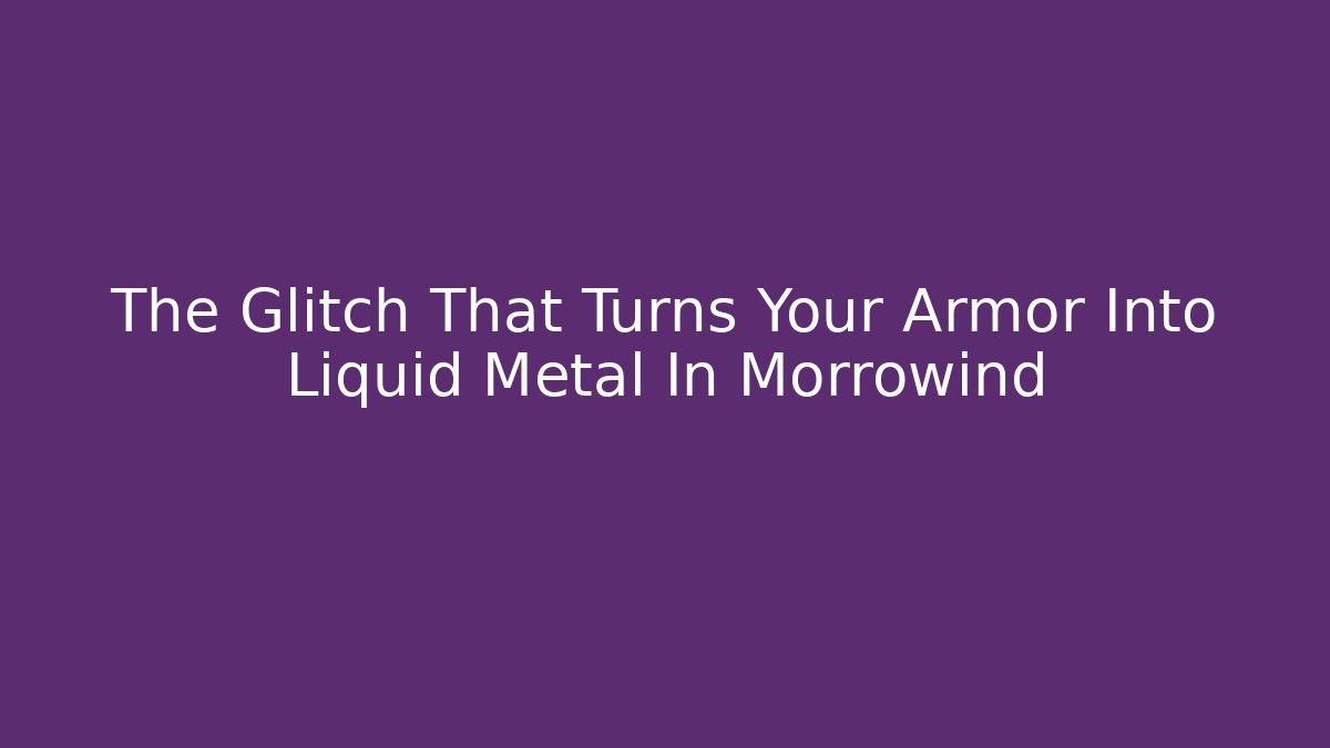 The Glitch That Turns Your Armor Into Liquid Metal In Morrowind