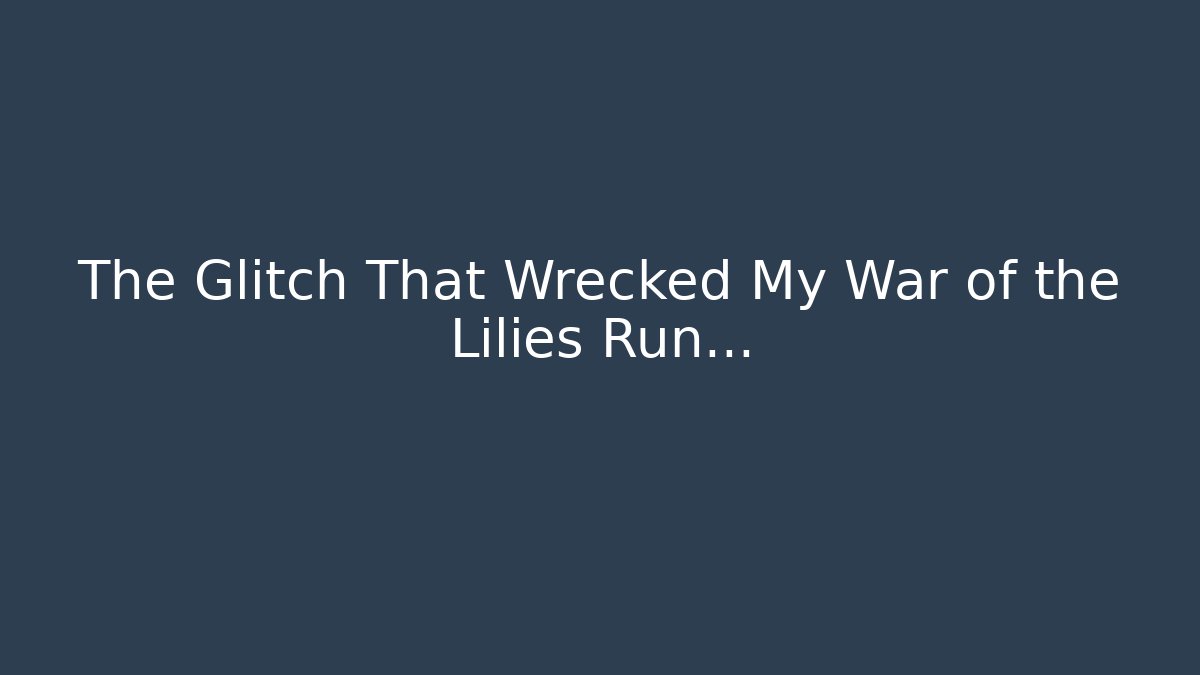 The Glitch That Wrecked My War of the Lilies Run…