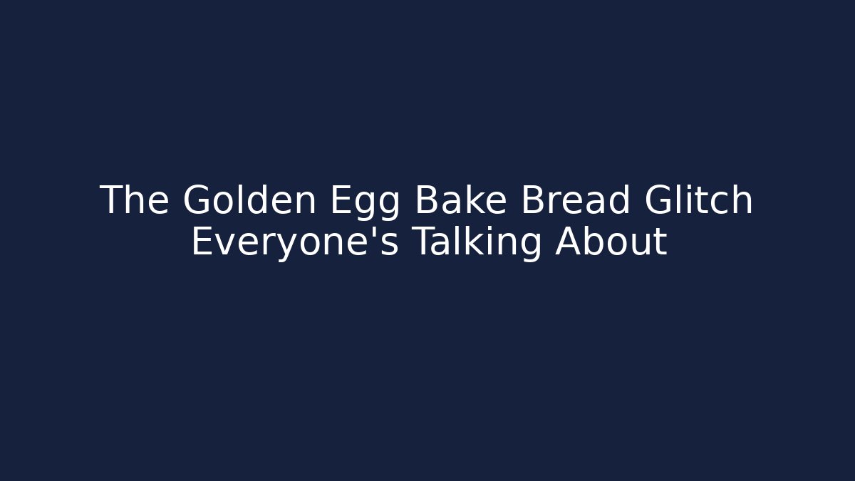 The Golden Egg Bake Bread Glitch Everyone's Talking About
