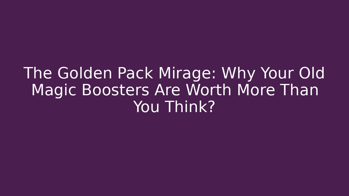 The Golden Pack Mirage: Why Your Old Magic Boosters Are Worth More Than You Think?