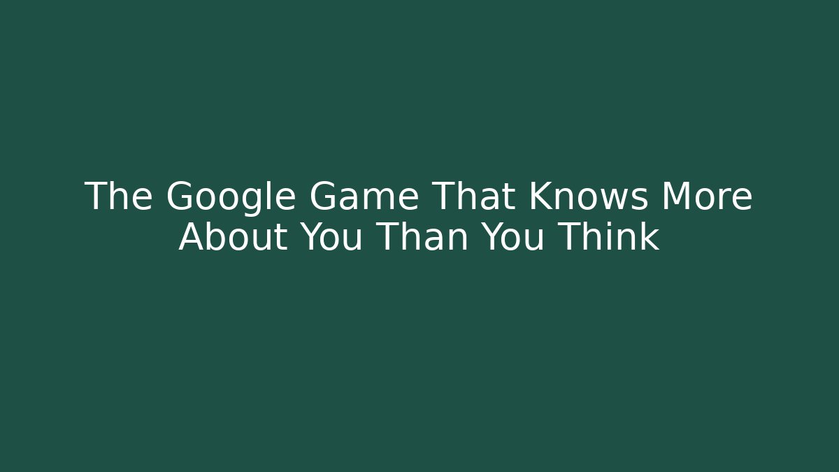 The Google Game That Knows More About You Than You Think - Andrea Zevedo