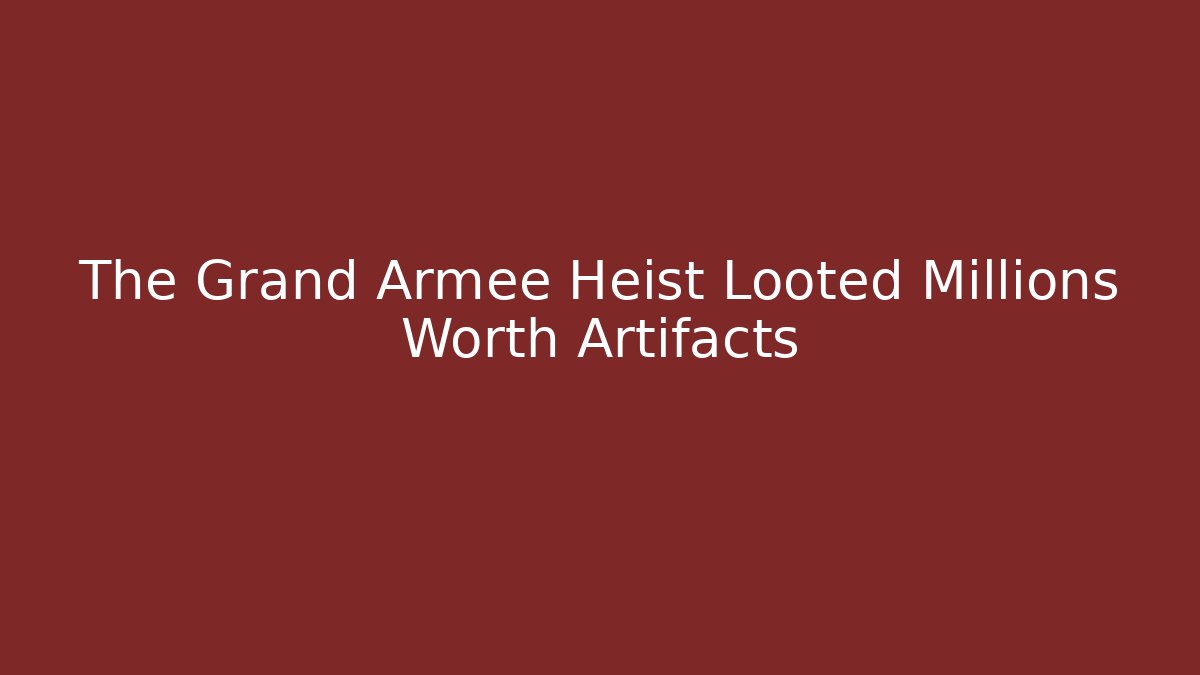 The Grand Armee Heist Looted Millions Worth Artifacts