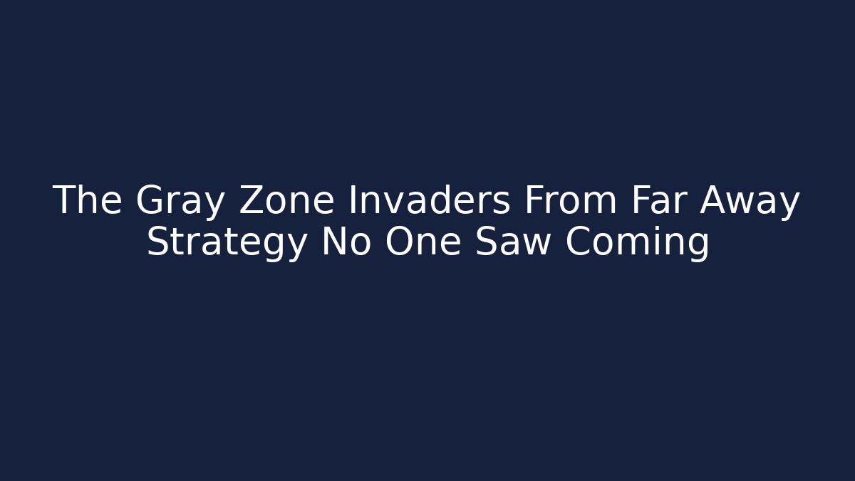 The Gray Zone Invaders From Far Away Strategy No One Saw Coming