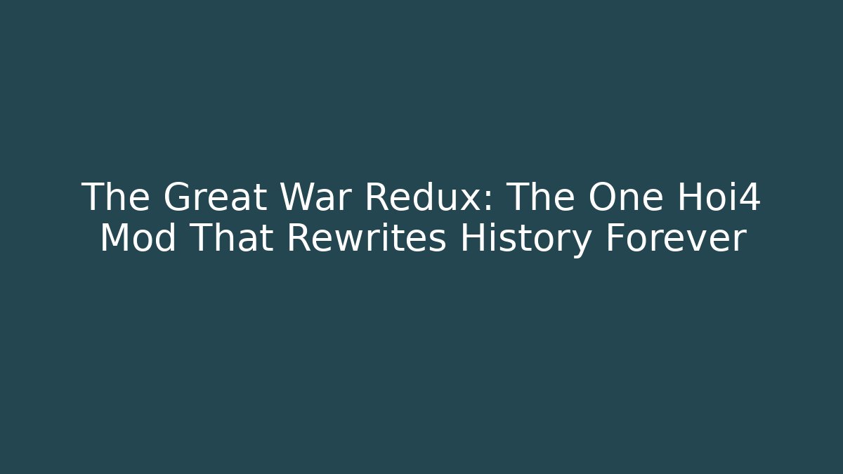 The Great War Redux: The One Hoi4 Mod That Rewrites History Forever