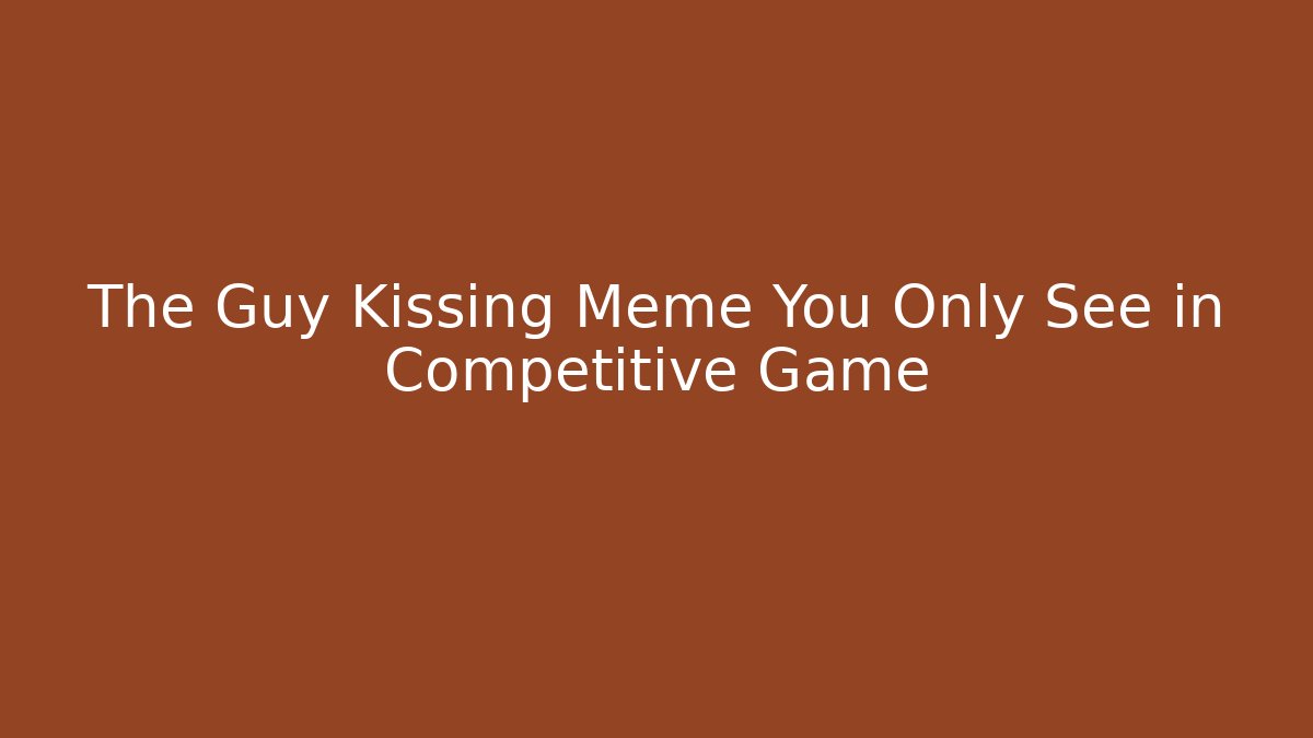 The Guy Kissing Meme You Only See in Competitive Game