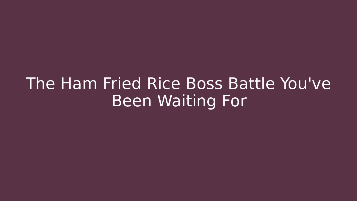 The Ham Fried Rice Boss Battle You've Been Waiting For