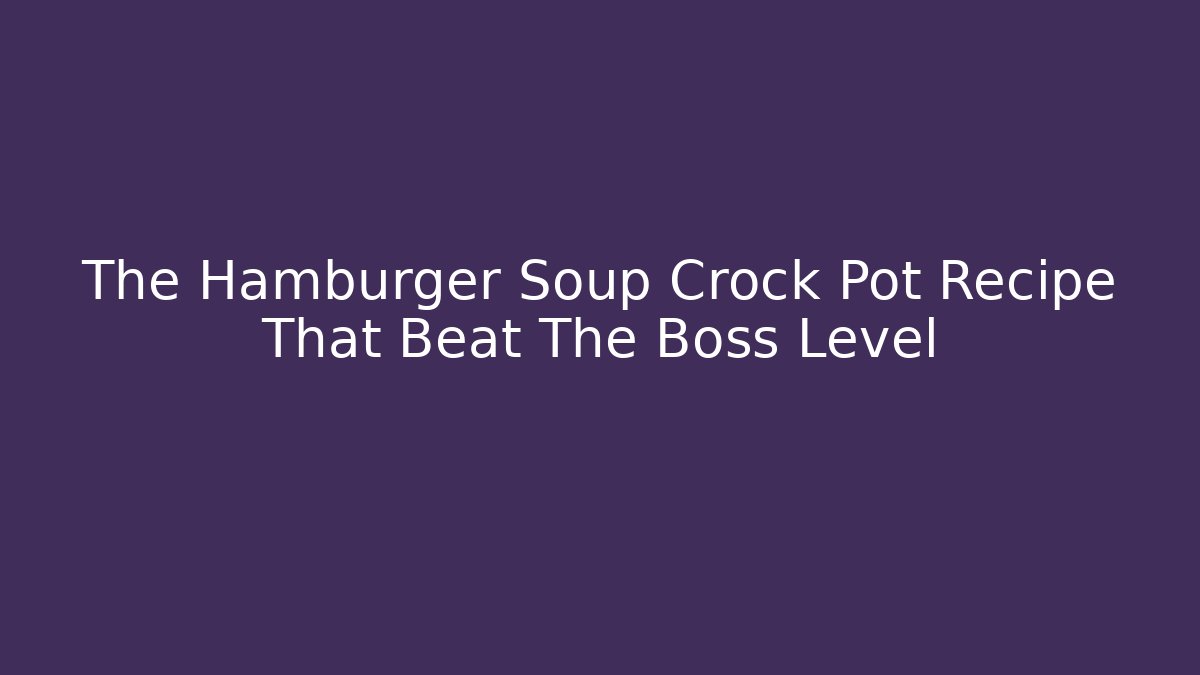 The Hamburger Soup Crock Pot Recipe That Beat The Boss Level