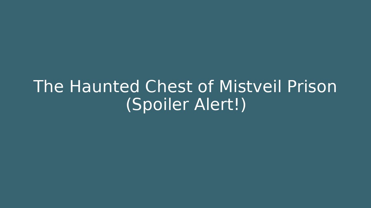 The Haunted Chest of Mistveil Prison (Spoiler Alert!)