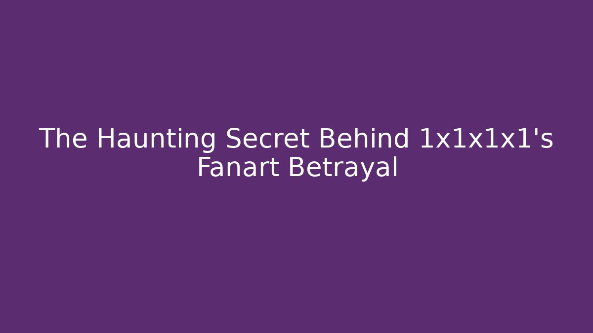 The Haunting Secret Behind 1x1x1x1's Fanart Betrayal - Andrea Zevedo