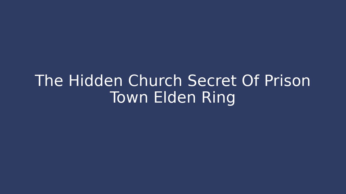 The Hidden Church Secret Of Prison Town Elden Ring