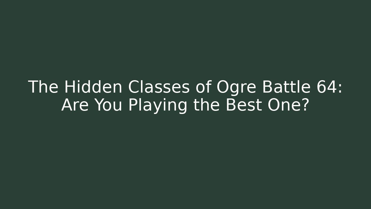 The Hidden Classes of Ogre Battle 64: Are You Playing the Best One?