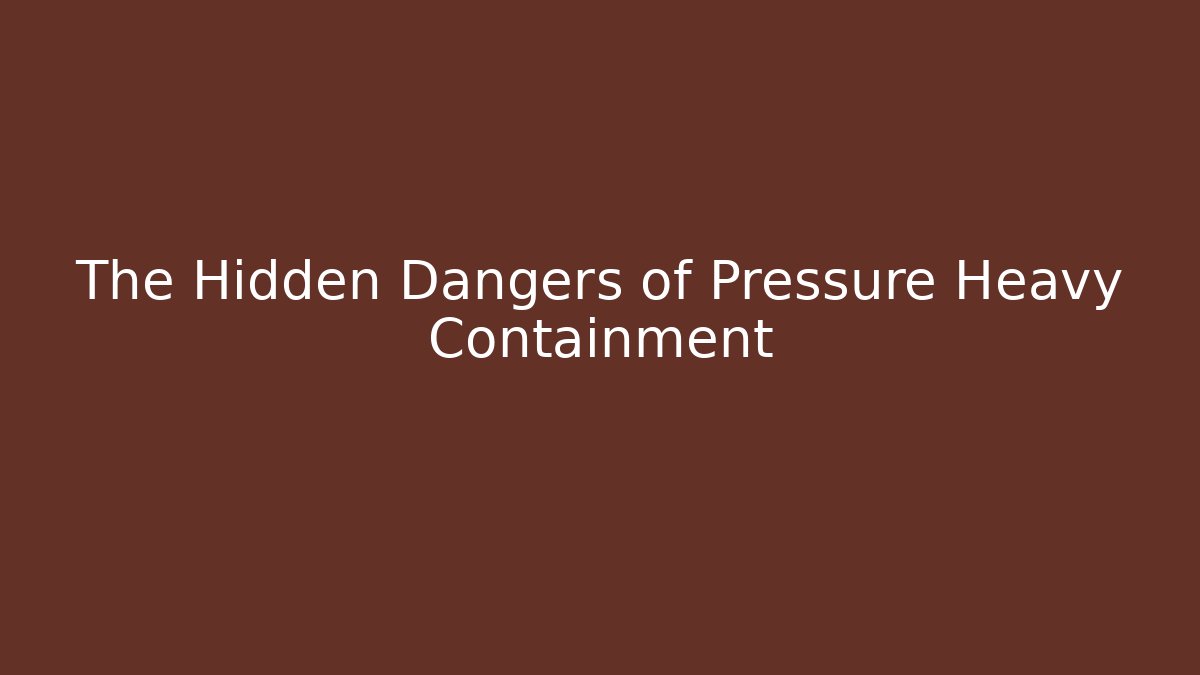 The Hidden Dangers of Pressure Heavy Containment