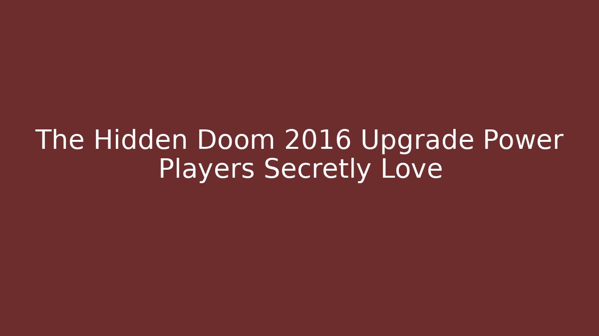 The Hidden Doom 2016 Upgrade Power Players Secretly Love