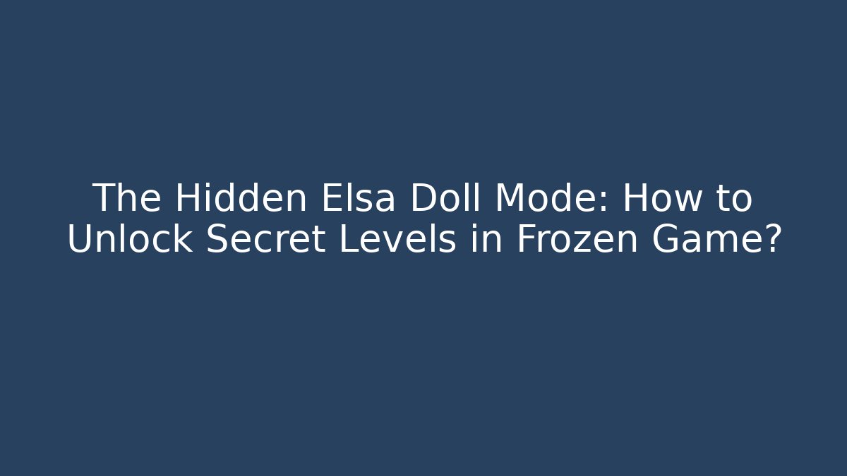 The Hidden Elsa Doll Mode: How to Unlock Secret Levels in Frozen Game?