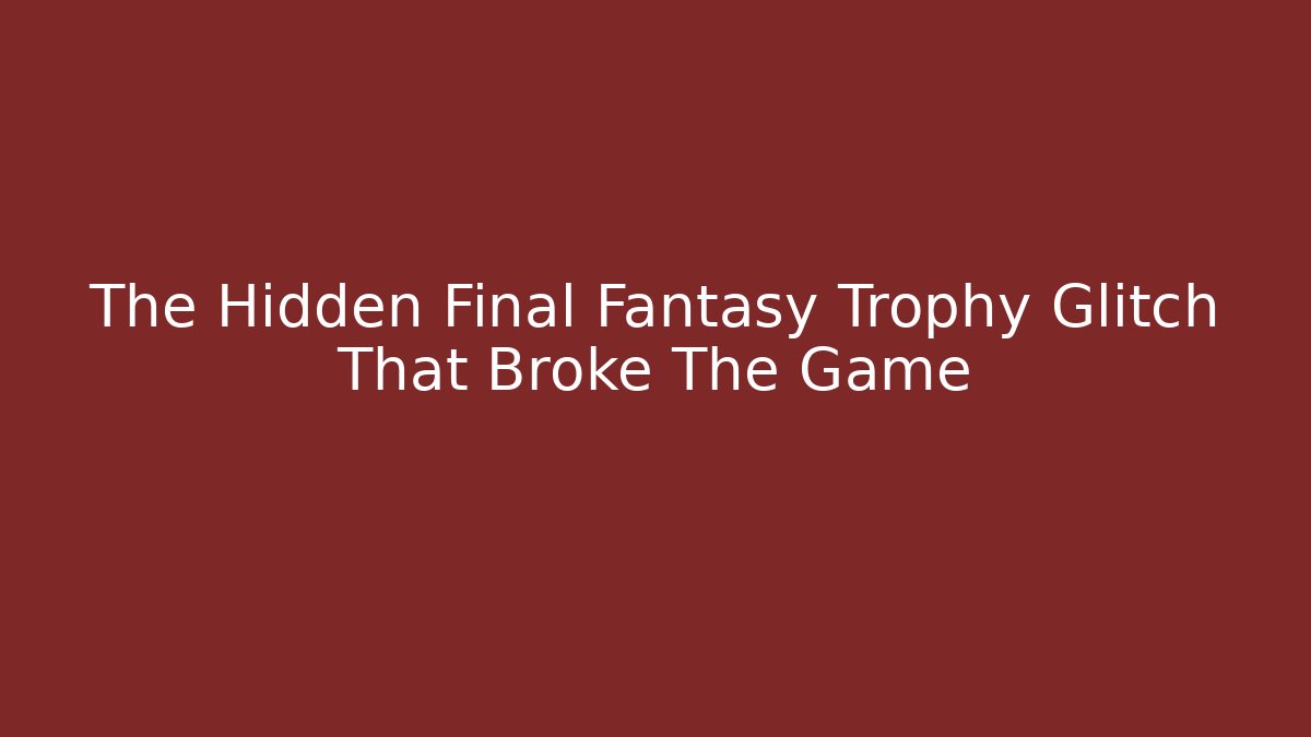 The Hidden Final Fantasy Trophy Glitch That Broke The Game