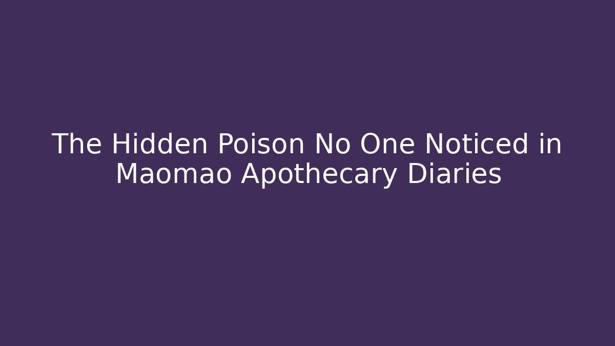 The Hidden Poison No One Noticed in Maomao Apothecary Diaries