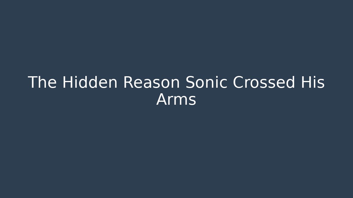 The Hidden Reason Sonic Crossed His Arms