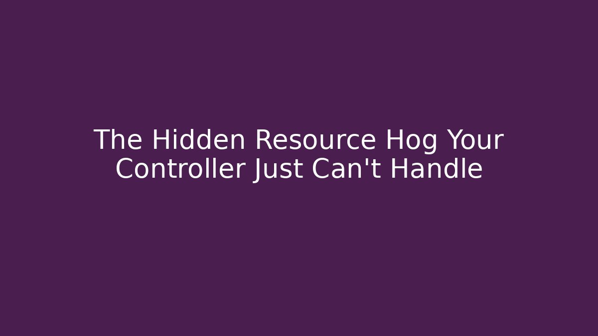 The Hidden Resource Hog Your Controller Just Can’t Handle