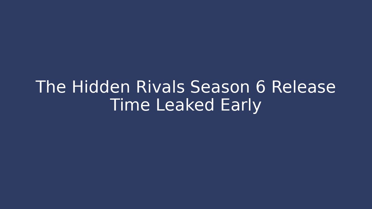 The Hidden Rivals Season 6 Release Time Leaked Early