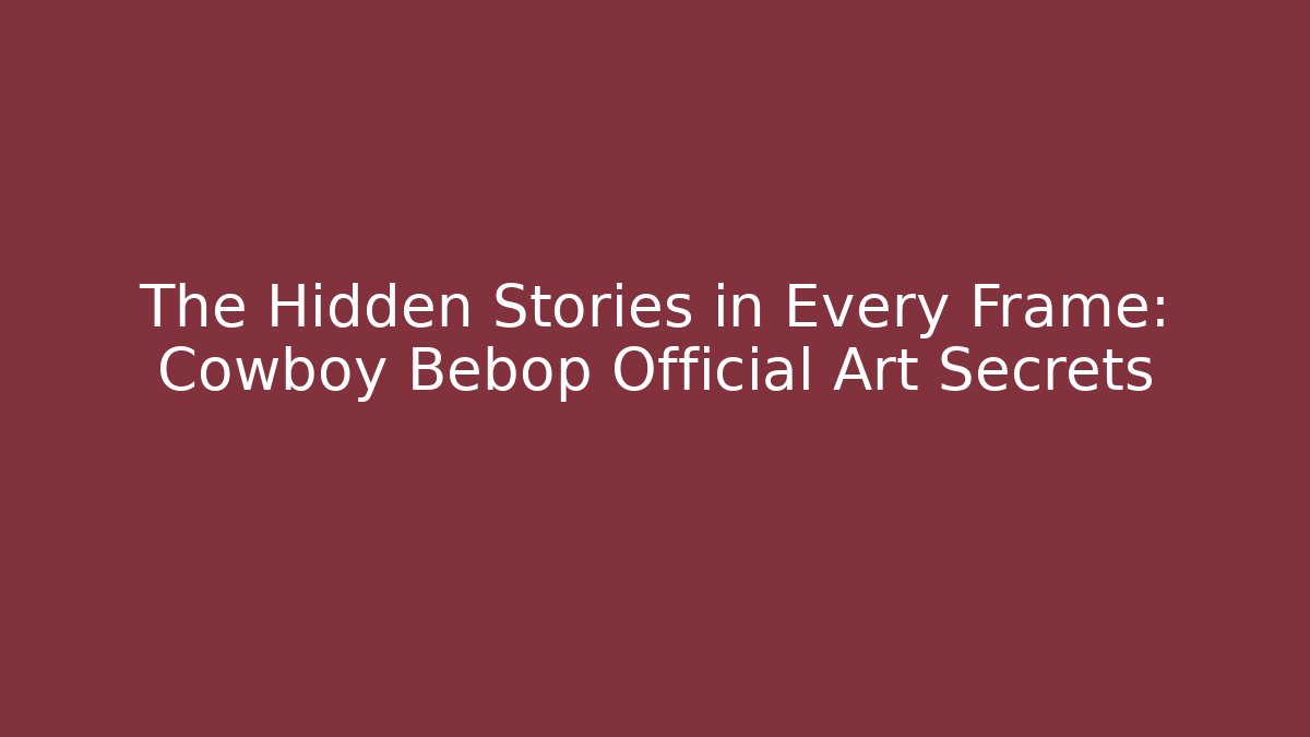 The Hidden Stories in Every Frame: Cowboy Bebop Official Art Secrets