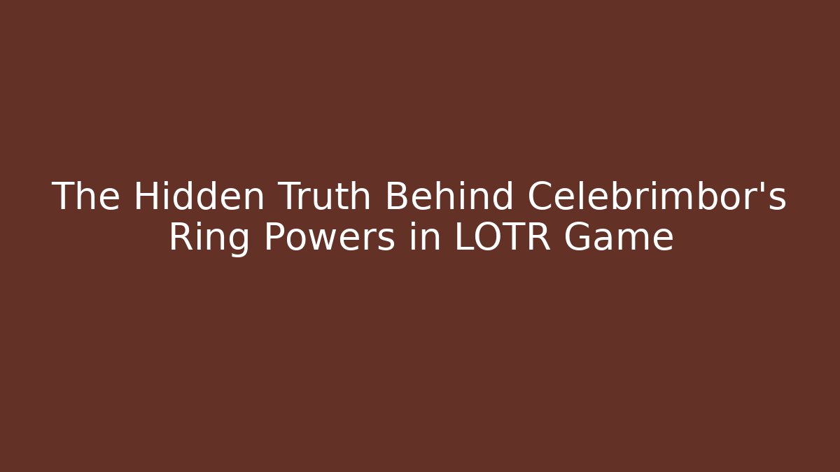 The Hidden Truth Behind Celebrimbor’s Ring Powers in LOTR Game