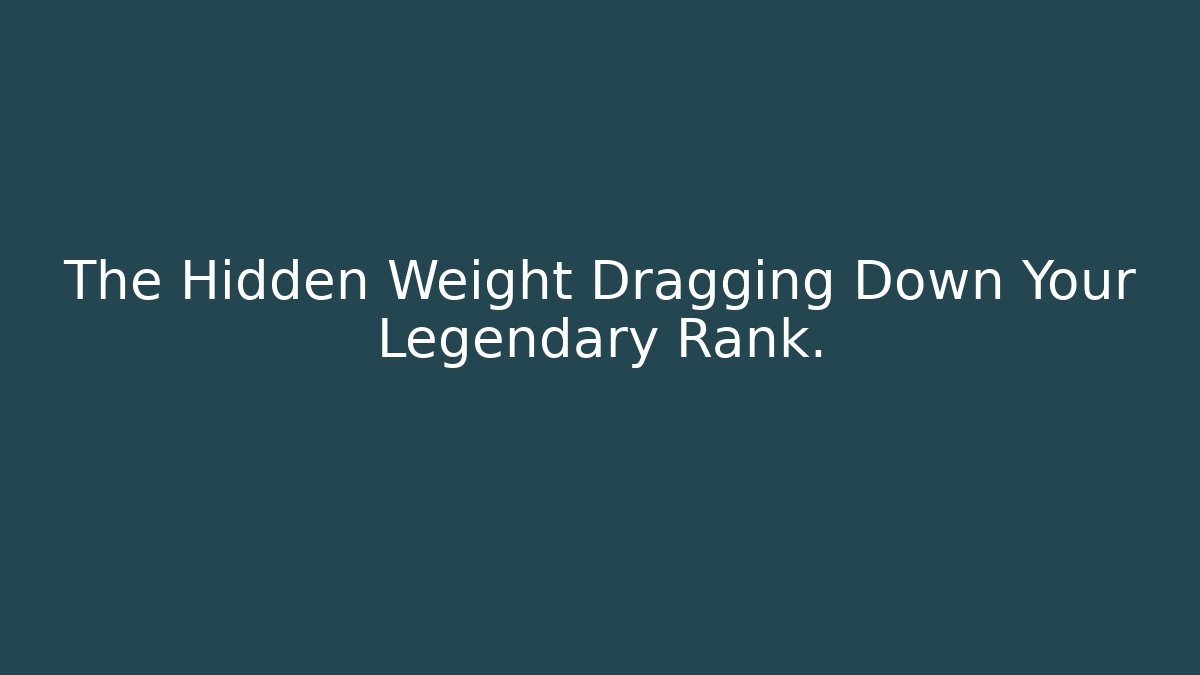 The Hidden Weight Dragging Down Your Legendary Rank.