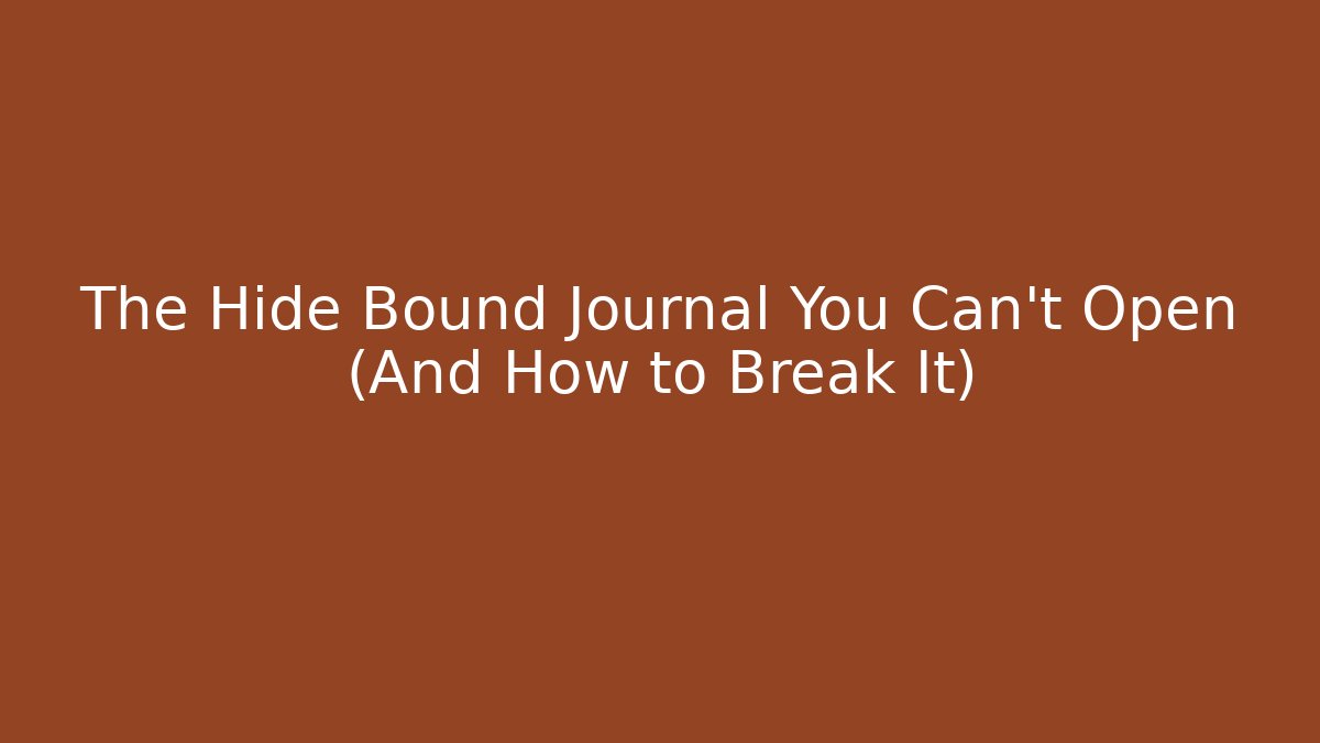 The Hide Bound Journal You Can’t Open (And How to Break It)