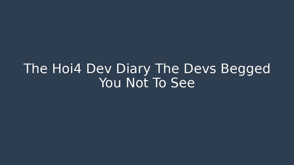 The Hoi4 Dev Diary The Devs Begged You Not To See