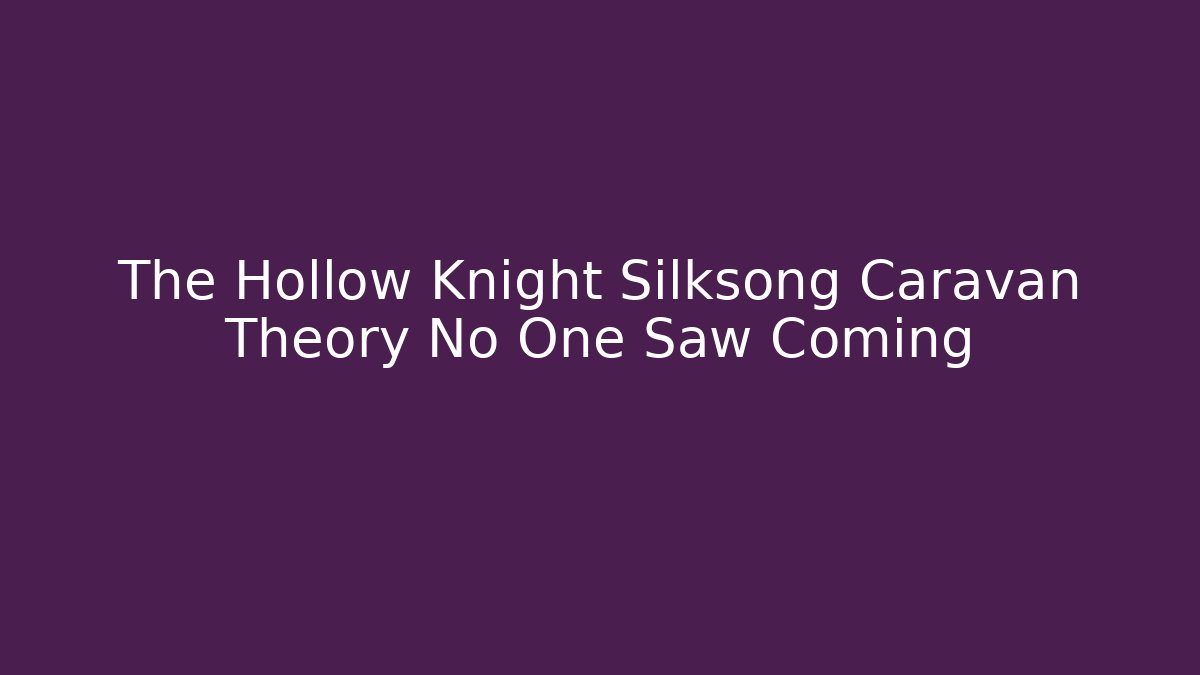 The Hollow Knight Silksong Caravan Theory No One Saw Coming