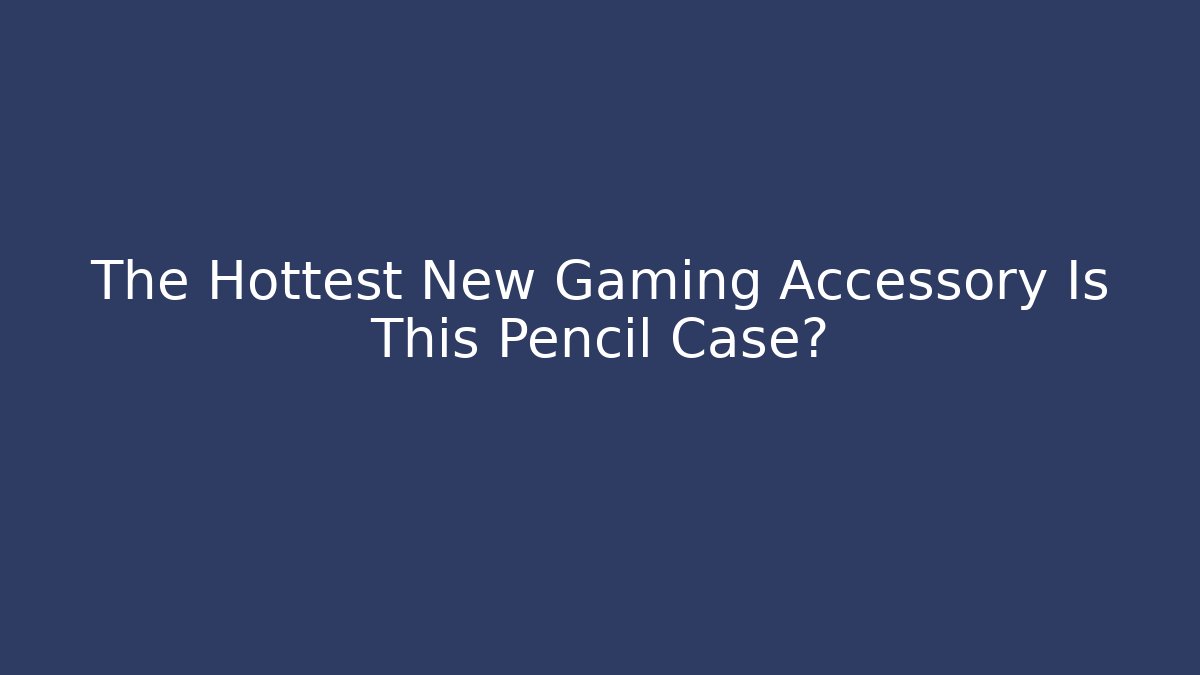 The Hottest New Gaming Accessory Is This Pencil Case?