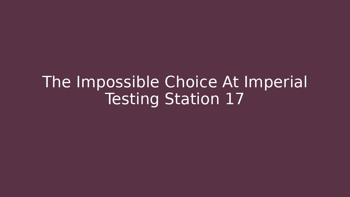 The Impossible Choice At Imperial Testing Station 17