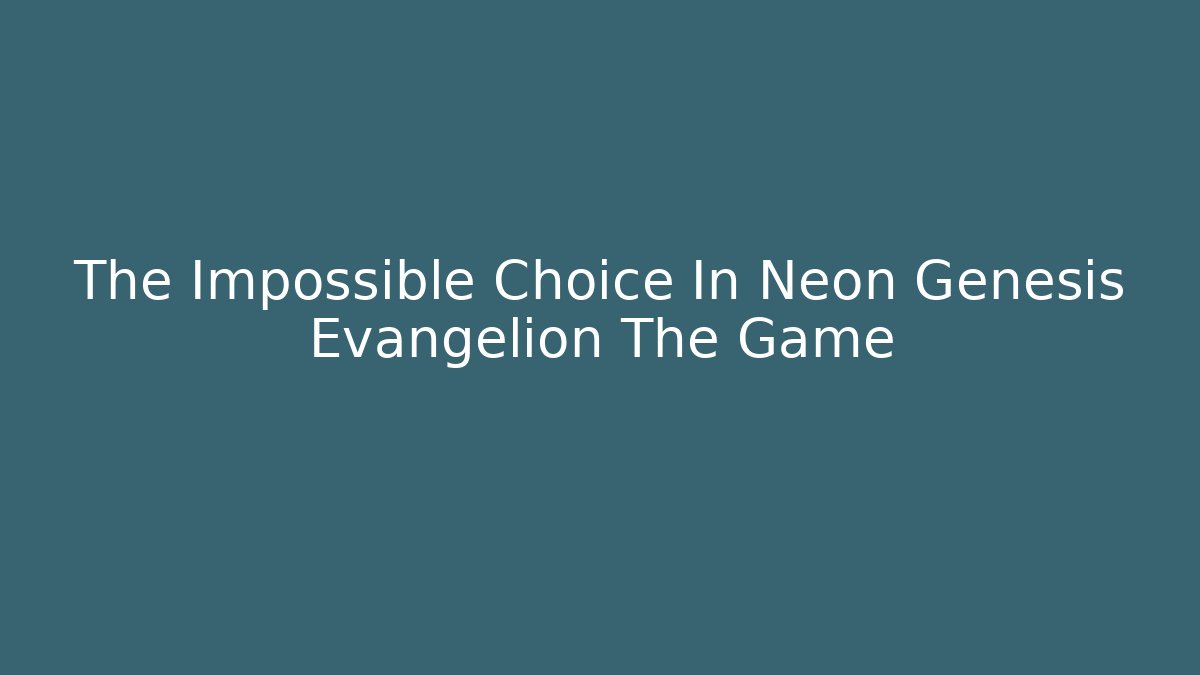 The Impossible Choice In Neon Genesis Evangelion The Game