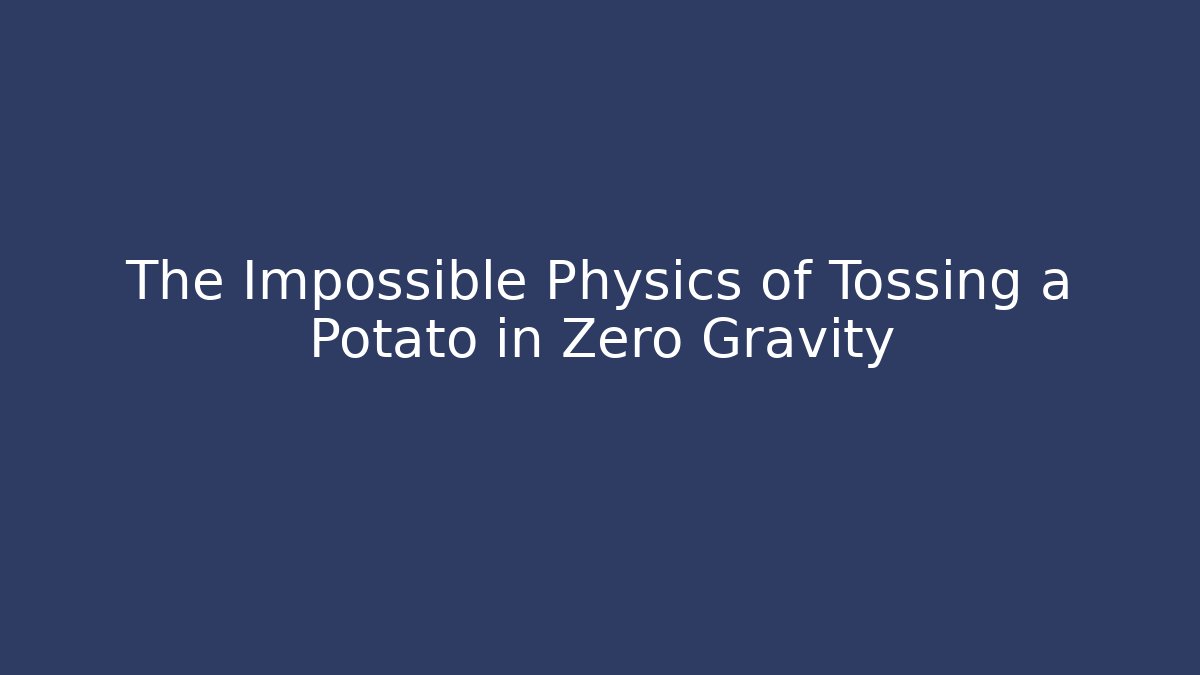 The Impossible Physics of Tossing a Potato in Zero Gravity