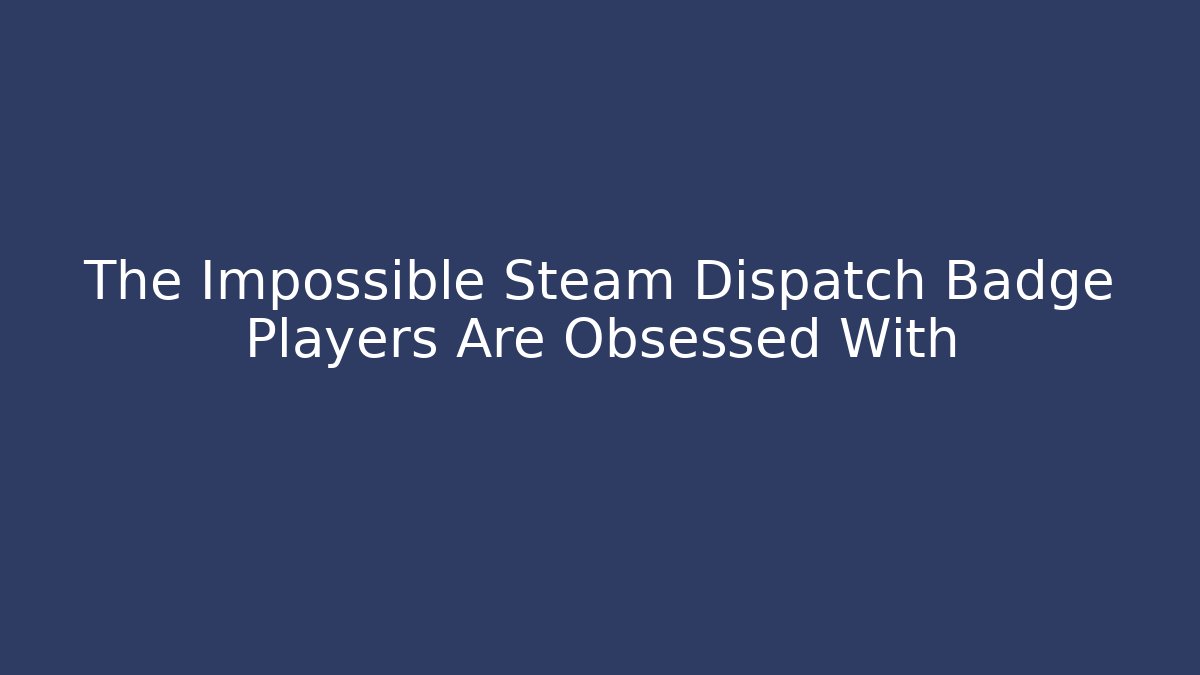 The Impossible Steam Dispatch Badge Players Are Obsessed With - Andrea Zevedo